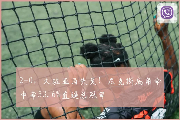 2-0，文班亚马失灵！尼克斯底角命中率53.6%直逼总冠军