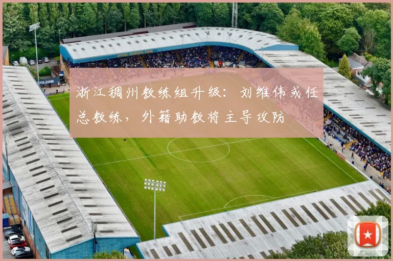 浙江稠州教练组升级：刘维伟或任总教练，外籍助教将主导攻防