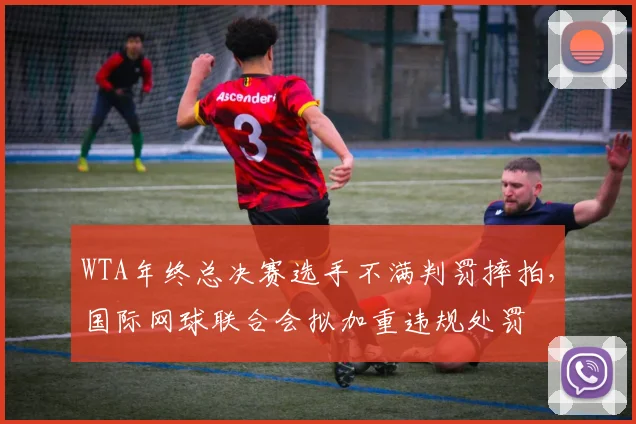 WTA年终总决赛选手不满判罚摔拍，国际网球联合会拟加重违规处罚