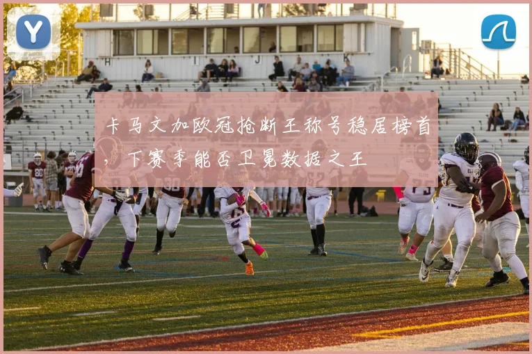 卡马文加欧冠抢断王称号稳居榜首，下赛季能否卫冕数据之王